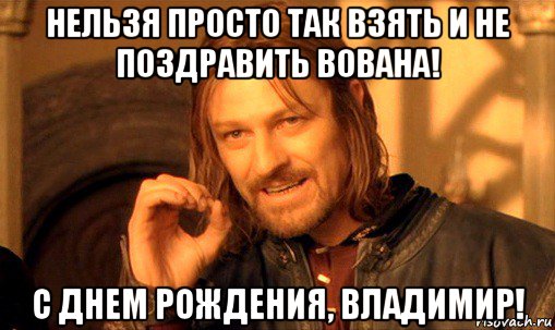 нельзя просто так взять и не поздравить вована! с днем рождения, владимир!, Мем Нельзя просто так взять и (Боромир мем)