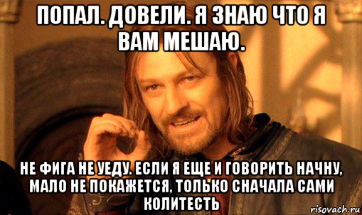 попал. довели. я знаю что я вам мешаю. не фига не уеду. если я еще и говорить начну, мало не покажется, только сначала сами колитесть, Мем Нельзя просто так взять и (Боромир мем)