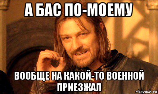 а бас по-моему вообще на какой-то военной приезжал, Мем Нельзя просто так взять и (Боромир мем)