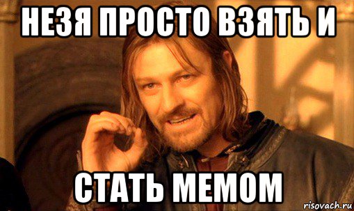 незя просто взять и стать мемом, Мем Нельзя просто так взять и (Боромир мем)