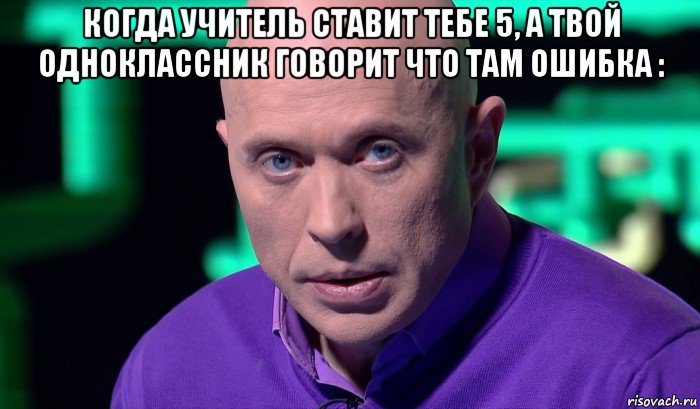 когда учитель ставит тебе 5, а твой одноклассник говорит что там ошибка : , Мем Необъяснимо но факт