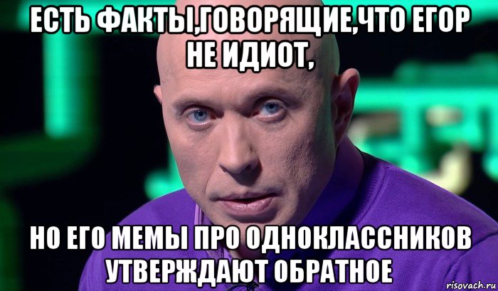 есть факты,говорящие,что егор не идиот, но его мемы про одноклассников утверждают обратное, Мем Необъяснимо но факт