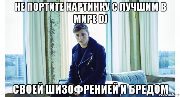 не портите картинку с лучшим в мире dj своей шизофренией и бредом