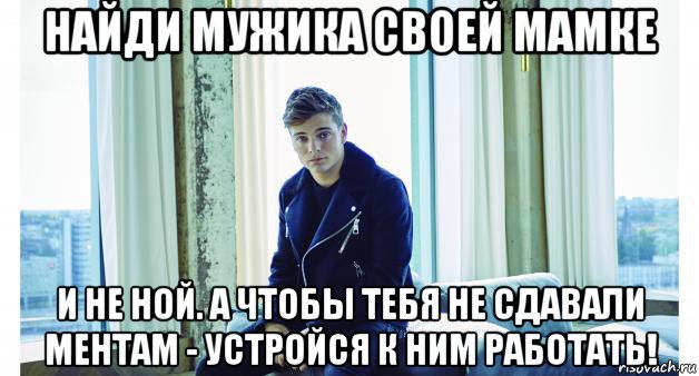 найди мужика своей мамке и не ной. а чтобы тебя не сдавали ментам - устройся к ним работать!