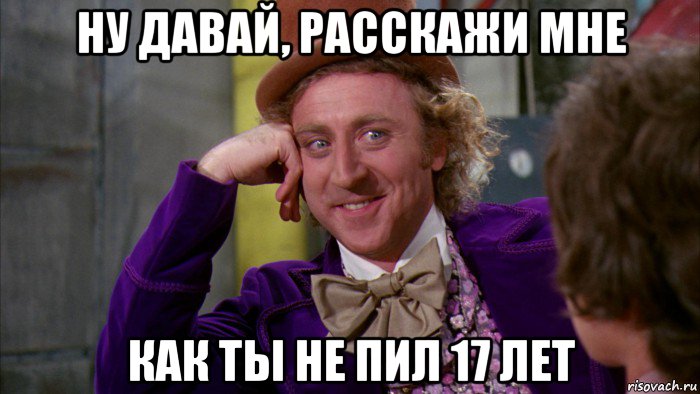 ну давай, расскажи мне как ты не пил 17 лет, Мем Ну давай расскажи (Вилли Вонка)