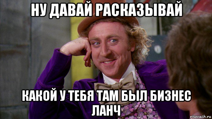 ну давай расказывай какой у тебя там был бизнес ланч, Мем Ну давай расскажи (Вилли Вонка)