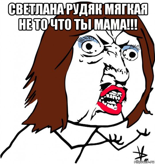 светлана рудяк мягкая не то что ты мама!!! , Мем Ну почему (девушка)