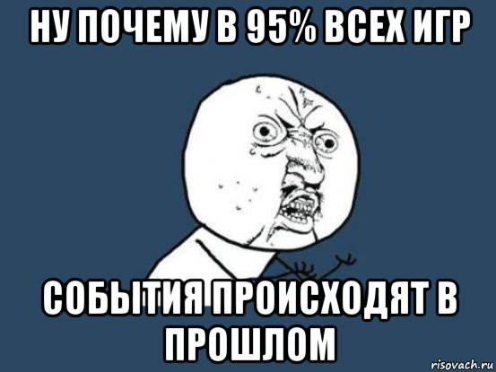 ну почему в 95% всех игр события происходят в прошлом, Мем Ну почему