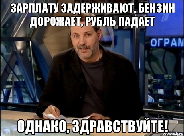 зарплату задерживают, бензин дорожает, рубль падает однако, здравствуйте!