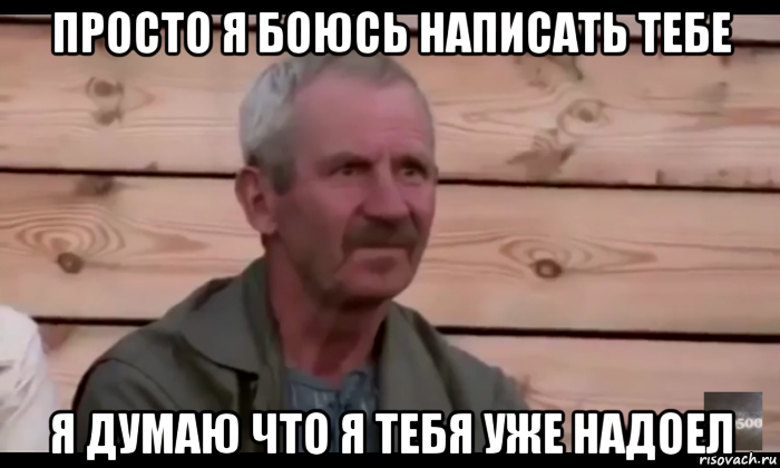 просто я боюсь написать тебе я думаю что я тебя уже надоел, Мем  Охуевающий дед