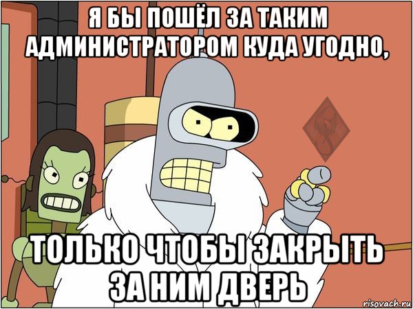 я бы пошёл за таким администратором куда угодно, только чтобы закрыть за ним дверь, Мем ОР Бендер