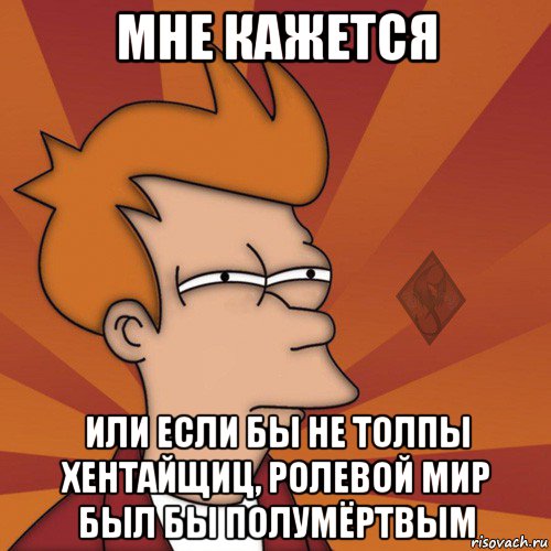 мне кажется или если бы не толпы хентайщиц, ролевой мир был бы полумёртвым