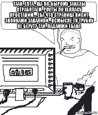 таак, епта.. ща по-бырому заказы отработаем, роуты по хелласу проставим... еба что страница висит, звонками завалили.. всмысле тк трубку не берут? так, падажжи ебана , Мем Падажжи