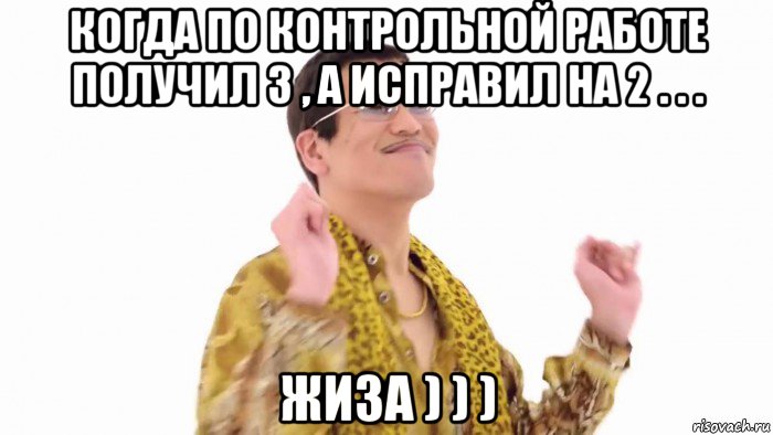 когда по контрольной работе получил 3 , а исправил на 2 . . . жиза ) ) )