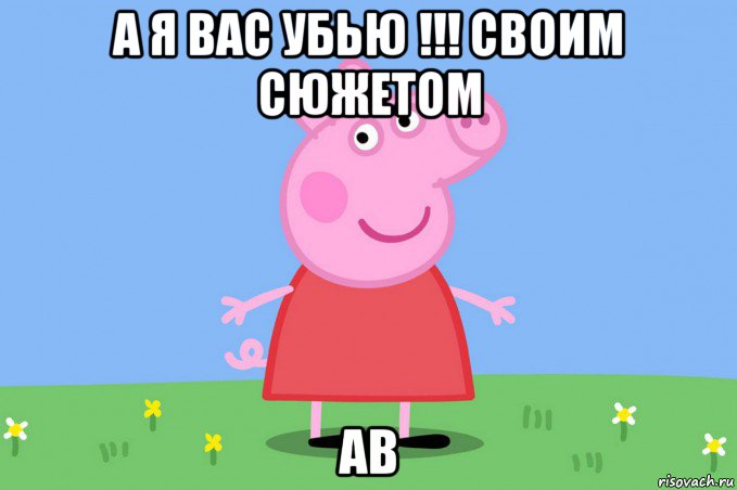 а я вас убью !!! своим сюжетом ав, Мем Пеппа