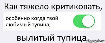 Как тяжело критиковать, особенно когда твой любимый тупица, вылитый тупица.