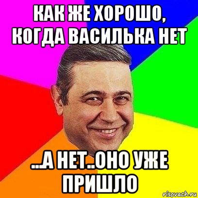 как же хорошо, когда василька нет ...а нет..оно уже пришло, Мем Петросяныч