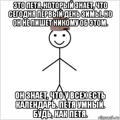 это петя, который знает, что сегодня первый день зимы. но он не пишет никому об этом. он знает, что у всех есть календарь. петя умный. будь, как петя.