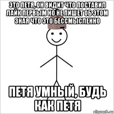 это петя, он видит что поставил лайк первым но не пишет об этом зная что это бессмысленно петя умный, будь как петя