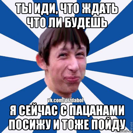 ты иди, что ждать что ли будешь я сейчас с пацанами посижу и тоже пойду, Мем Пиздабол типичный вк