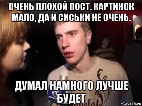 очень плохой пост. картинок мало, да и сиськи не очень. думал намного лучше будет