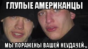 глупые американцы мы поражены вашей неудачей