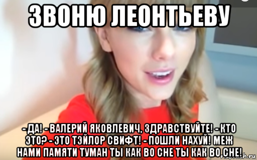 звоню леонтьеву - да! - валерий яковлевич, здравствуйте! - кто это? - это тэйлор свифт! - пошли нахуй! меж нами памяти туман ты как во сне ты как во сне!