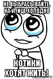 не выбрасывайте, на улице холодно котики хотят жить!