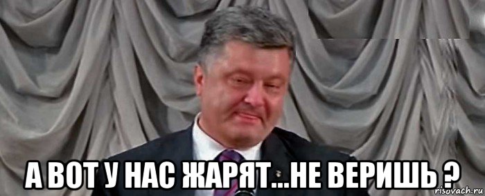  а вот у нас жарят...не веришь ?