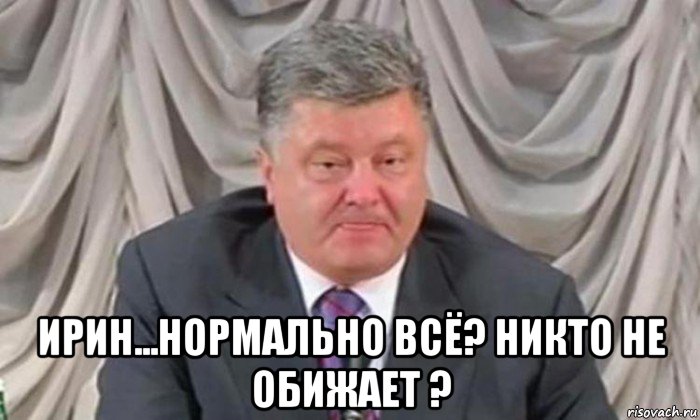  ирин...нормально всё? никто не обижает ?
