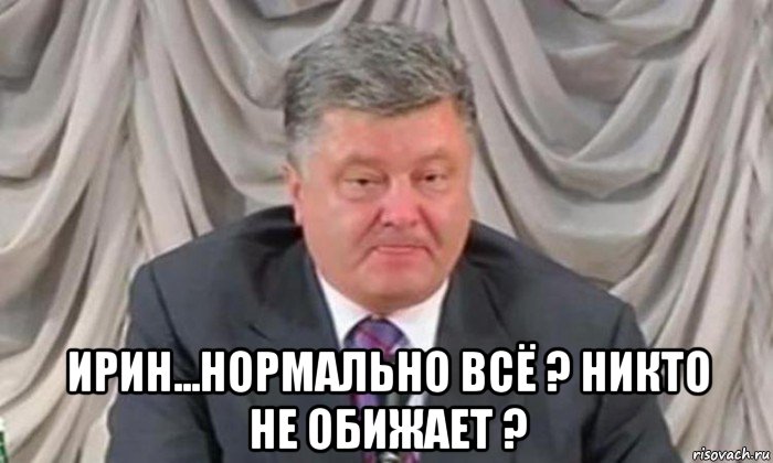  ирин...нормально всё ? никто не обижает ?