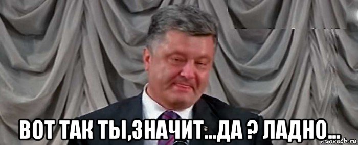  вот так ты,значит...да ? ладно...