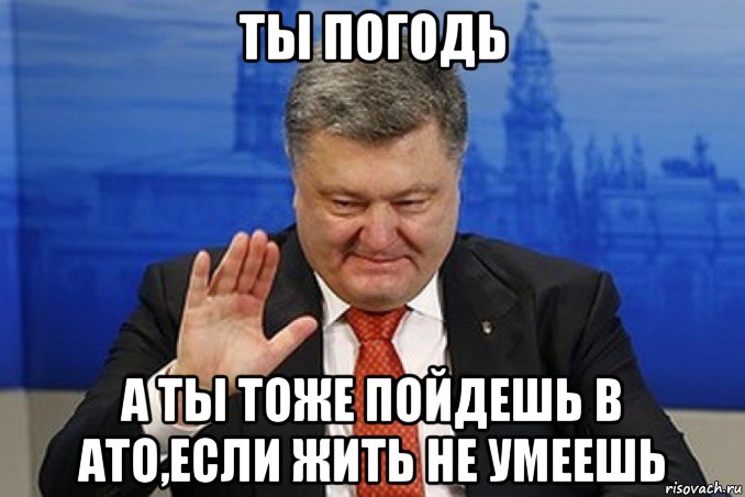 ты погодь а ты тоже пойдешь в ато,если жить не умеешь