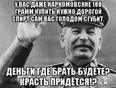 у вас даже наркомовские 100 грамм купить нужно.дорогой спирт сам вас голодом сгубит. деньги где брать будете? красть придётся!?, Мем   РАССТРЕЛЯТЬ ИХ ВСЕХ