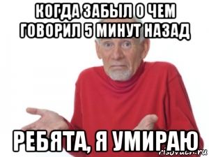 когда забыл о чем говорил 5 минут назад ребята, я умираю