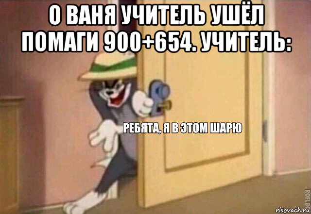 о ваня учитель ушёл помаги 900+654. учитель: , Мем    Ребята я в этом шарю