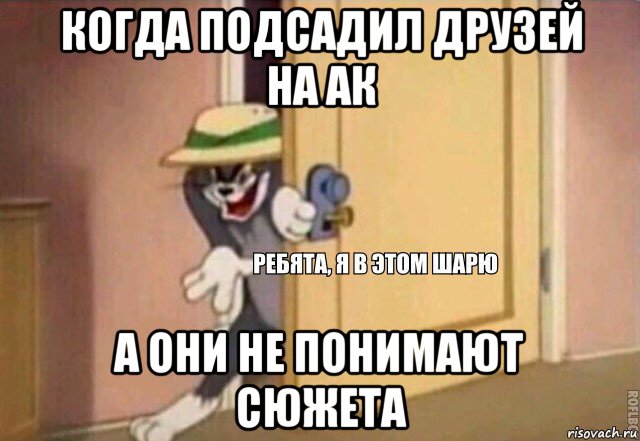 когда подсадил друзей на ак а они не понимают сюжета, Мем    Ребята я в этом шарю