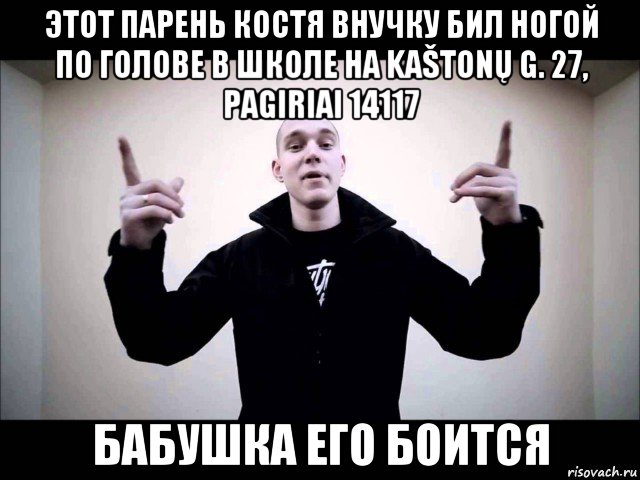этот парень костя внучку бил ногой по голове в школе на kaštonų g. 27, pagiriai 14117 бабушка его боится