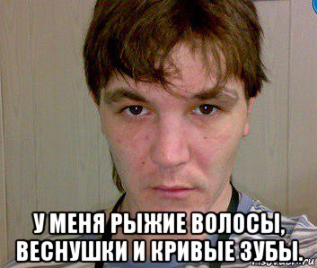  у меня рыжие волосы, веснушки и кривые зубы.