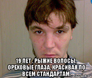  19 лет , рыжие волосы, ореховые глаза, красивая по всем стандартам.