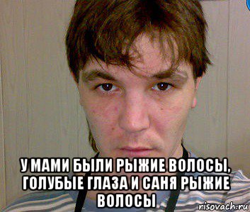  у мами были рыжие волосы, голубые глаза и саня рыжие волосы