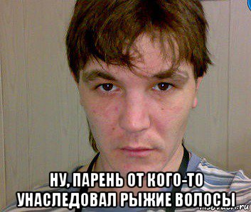  ну, парень от кого-то унаследовал рыжие волосы