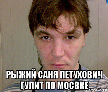  рыжий саня петухович гулит по мосвке