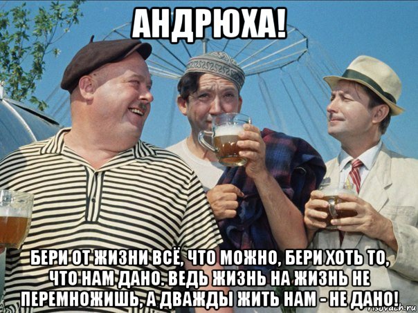 андрюха! бери от жизни всё, что можно, бери хоть то, что нам дано. ведь жизнь на жизнь не перемножишь, а дважды жить нам - не дано!