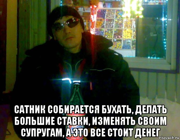  сатник собирается бухать, делать большие ставки, изменять своим супругам, а это все стоит денег