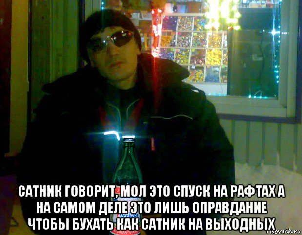  сатник говорит, мол это спуск на рафтах а на самом деле это лишь оправдание чтобы бухать как сатник на выходных
