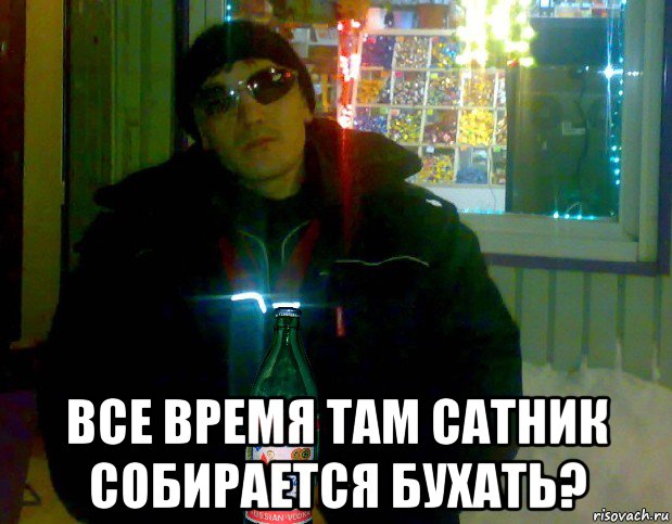  все время там сатник собирается бухать?