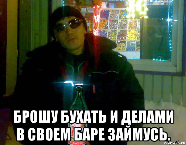  брошу бухать и делами в своем баре займусь.