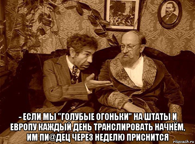  - если мы "голубые огоньки" на штаты и европу каждый день транслировать начнём, им пи@дец через неделю приснится