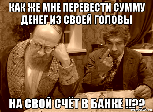как же мне перевести сумму денег из своей головы на свой счёт в банке !!??